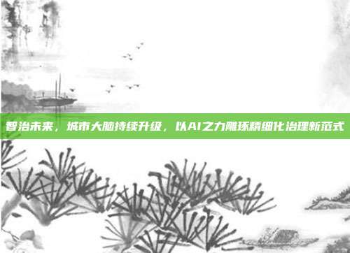 智治未来,城市大脑持续升级,以AI之力雕琢精细化治理新范式