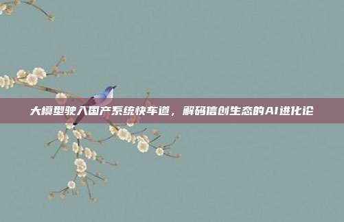 大模型驶入国产系统快车道,解码信创生态的AI进化论