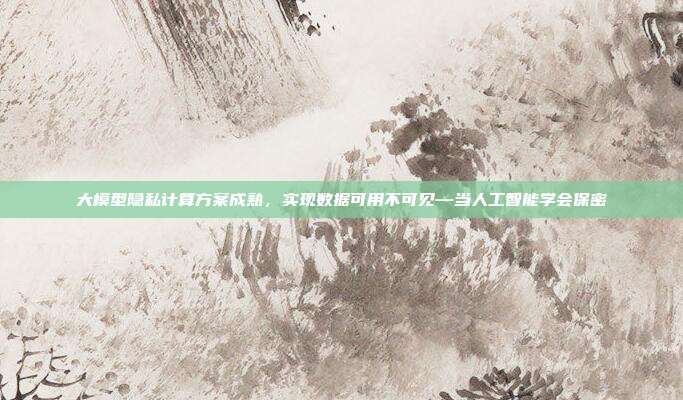 大模型隐私计算方案成熟,实现数据可用不可见—当人工智能学会保密