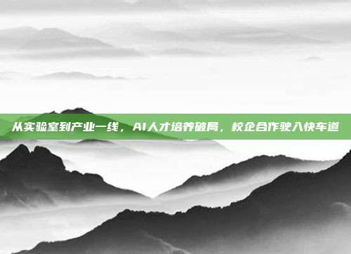 从实验室到产业一线,AI人才培养破局,校企合作驶入快车道