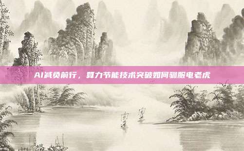 AI减负前行，算力节能技术突破如何驯服电老虎