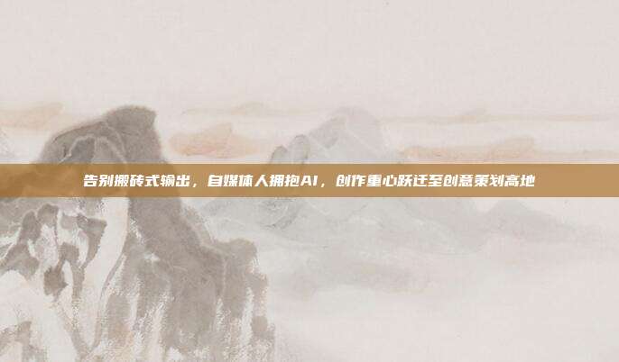 告别搬砖式输出,自媒体人拥抱AI,创作重心跃迁至创意策划高地