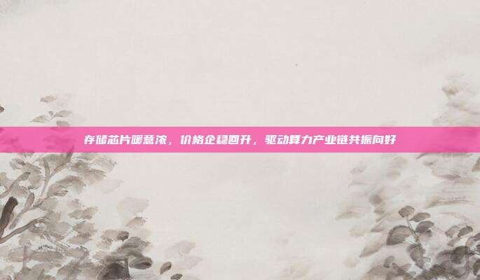 存储芯片暖意浓，价格企稳回升，驱动算力产业链共振向好