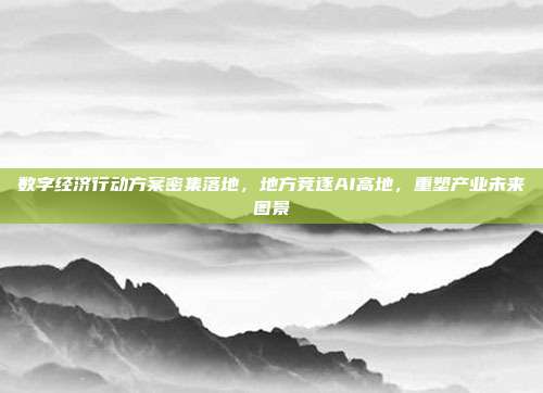 数字经济行动方案密集落地,地方竞逐AI高地,重塑产业未来图景
