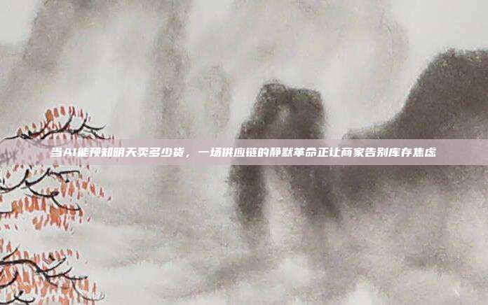 当AI能预知明天卖多少货，一场供应链的静默革命正让商家告别库存焦虑