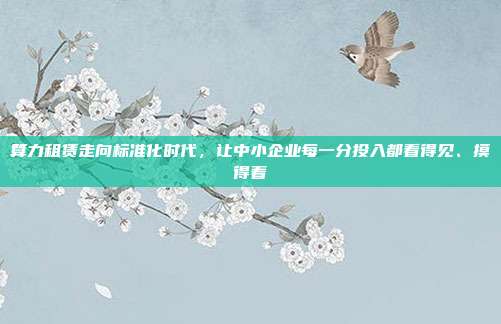 算力租赁走向标准化时代,让中小企业每一分投入都看得见、摸得着