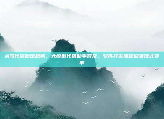 从写代码到定规则，大模型代码助手普及，软件开发流程迎来范式变革