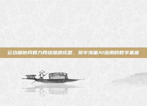 云边端协同算力网络加速成型,筑牢海量AI应用的数字基座