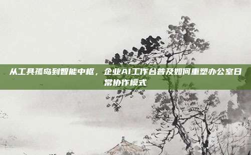 从工具孤岛到智能中枢,企业AI工作台普及如何重塑办公室日常协作模式