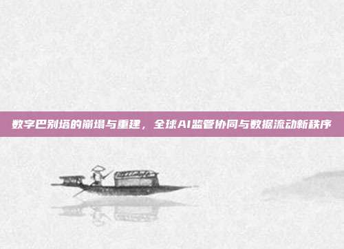 数字巴别塔的崩塌与重建,全球AI监管协同与数据流动新秩序