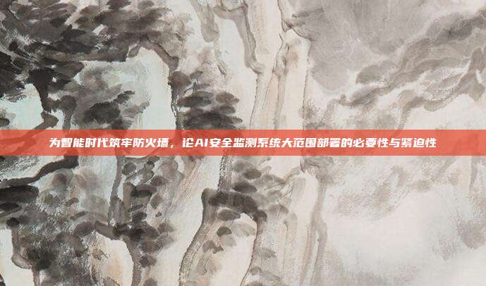 为智能时代筑牢防火墙,论AI安全监测系统大范围部署的必要性与紧迫性