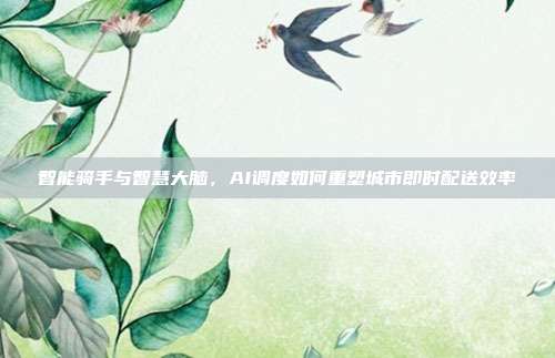 智能骑手与智慧大脑,AI调度如何重塑城市即时配送效率
