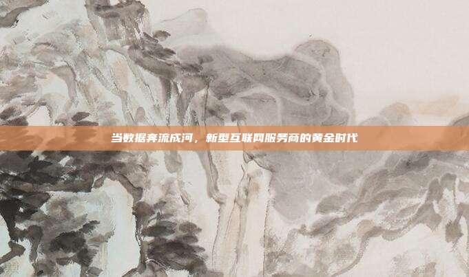 当数据奔流成河,新型互联网服务商的黄金时代