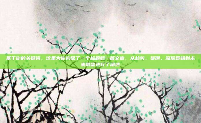 基于你的关键词,这里为你构思了一个标题和一篇文章,从趋势、案例、深层逻辑到未来展望进行了阐述