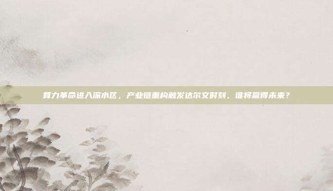 算力革命进入深水区，产业链重构触发达尔文时刻，谁将赢得未来？