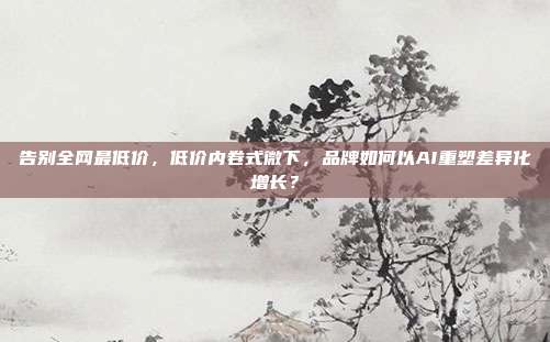 告别全网最低价，低价内卷式微下，品牌如何以AI重塑差异化增长？