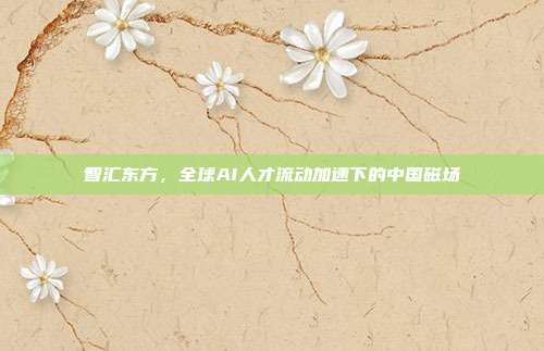 智汇东方，全球AI人才流动加速下的中国磁场