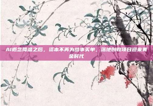 AI概念降温之后，资本不再为故事买单，落地创收项目迎来黄金时代