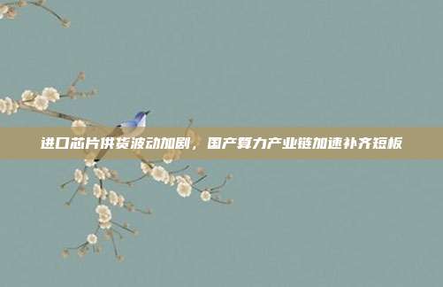 进口芯片供货波动加剧,国产算力产业链加速补齐短板