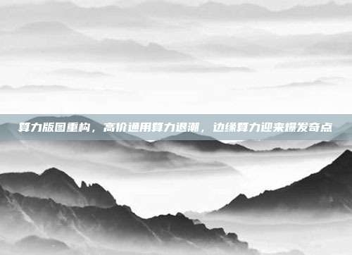 算力版图重构,高价通用算力退潮,边缘算力迎来爆发奇点