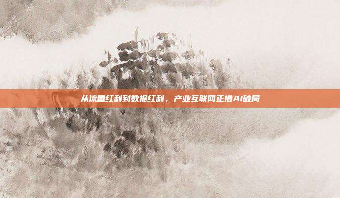 从流量红利到数据红利,产业互联网正借AI破局
