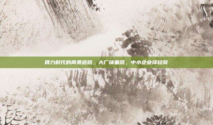 算力时代的两条道路，大厂铸重器，中小企业择轻骑