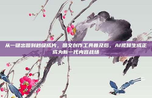 从一键出图到秒级成片,图文创作工具普及后,AI视频生成正成为新一代内容战场