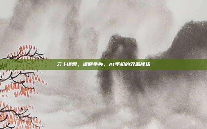云上谋智,端侧争先,AI手机的双重战场