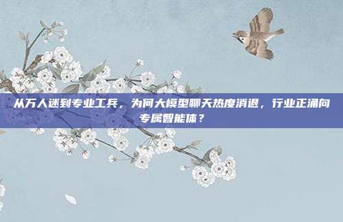 从万人迷到专业工兵,为何大模型聊天热度消退,行业正涌向专属智能体?
