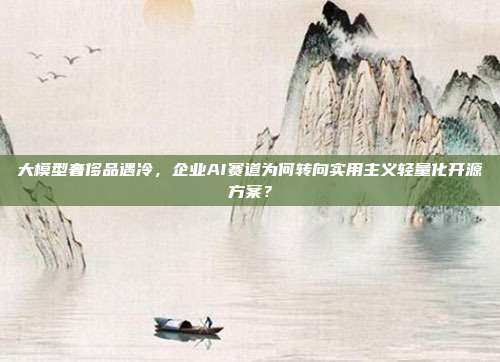 大模型奢侈品遇冷,企业AI赛道为何转向实用主义轻量化开源方案?