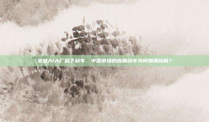 全球AI大厂踩下刹车,中国市场的应用战车为何加速向前?