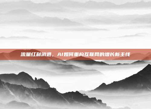 流量红利消退,AI如何重构互联网的增长新主线