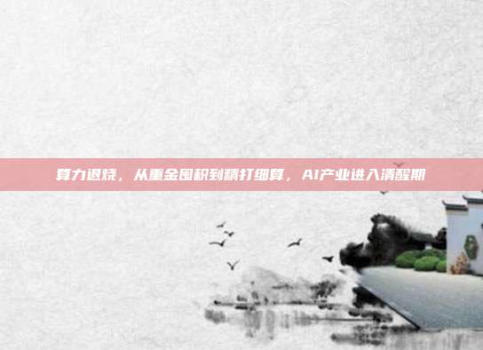 算力退烧,从重金囤积到精打细算,AI产业进入清醒期