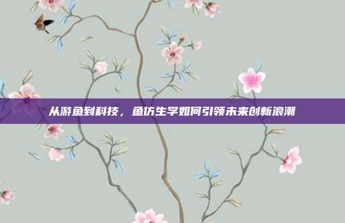 从游鱼到科技，鱼仿生学如何引领未来创新浪潮