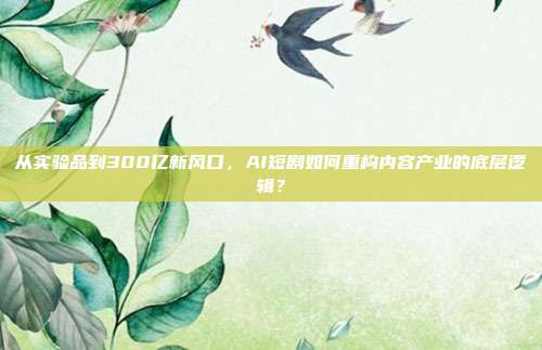 从实验品到300亿新风口,AI短剧如何重构内容产业的底层逻辑?