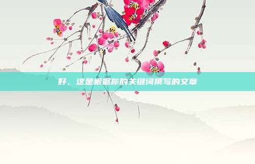 好,这是根据你的关键词撰写的文章