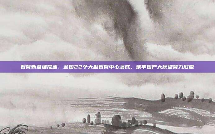智算新基建提速,全国22个大型智算中心落成,筑牢国产大模型算力底座
