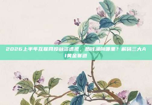2026上半年互联网投融资透视，热钱涌向哪里？解码三大AI黄金赛道