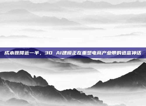 成本骤降近一半,3D AI建模正在重塑电商产业带的造富神话