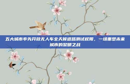 五大城市率先开放无人车全天候道路测试权限,一场重塑未来城市的黎明之战