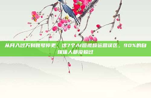 从月入过万到账号停更,这7个AI短视频运营误区,90%的自媒体人都没躲过