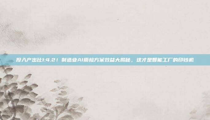 投入产出比1:4.2!制造业AI质检方案效益大揭秘,这才是智能工厂的印钞机