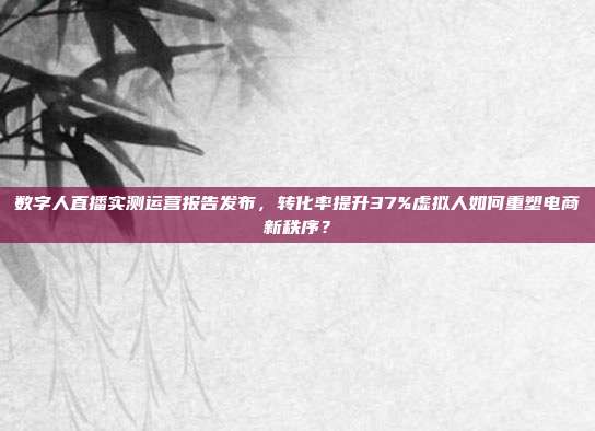数字人直播实测运营报告发布，转化率提升37%虚拟人如何重塑电商新秩序？