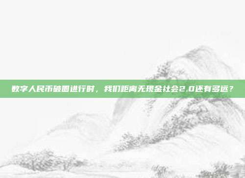 数字人民币破圈进行时，我们距离无现金社会2.0还有多远？