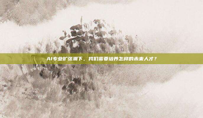 AI专业扩张潮下,我们需要培养怎样的未来人才?