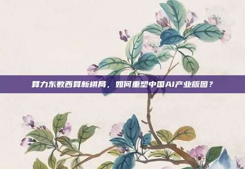 算力东数西算新棋局,如何重塑中国AI产业版图?