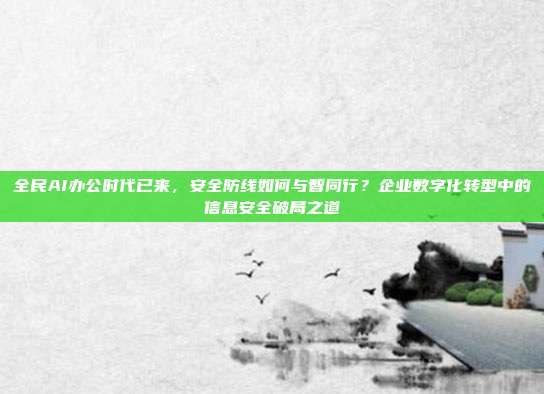 全民AI办公时代已来，安全防线如何与智同行？企业数字化转型中的信息安全破局之道