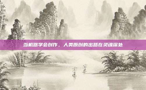 当机器学会创作，人类原创的出路在灵魂深处