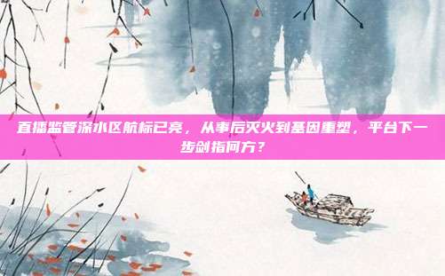 直播监管深水区航标已亮,从事后灭火到基因重塑,平台下一步剑指何方?