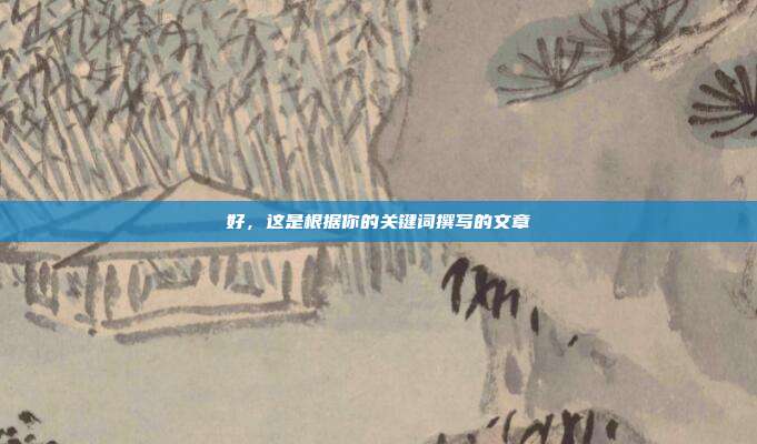 好，这是根据你的关键词撰写的文章